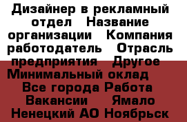 Дизайнер в рекламный отдел › Название организации ­ Компания-работодатель › Отрасль предприятия ­ Другое › Минимальный оклад ­ 1 - Все города Работа » Вакансии   . Ямало-Ненецкий АО,Ноябрьск г.